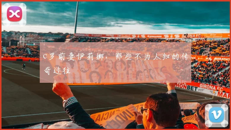c罗前妻伊莉娜，那些不为人知的传奇过往