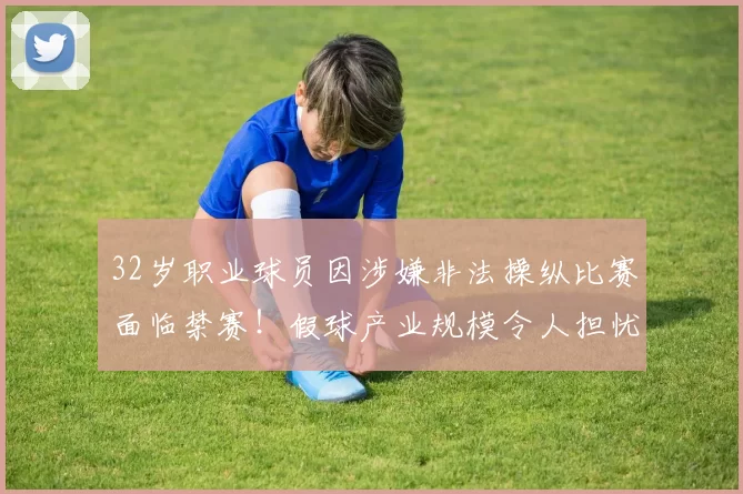 32岁职业球员因涉嫌非法操纵比赛面临禁赛！假球产业规模令人担忧
