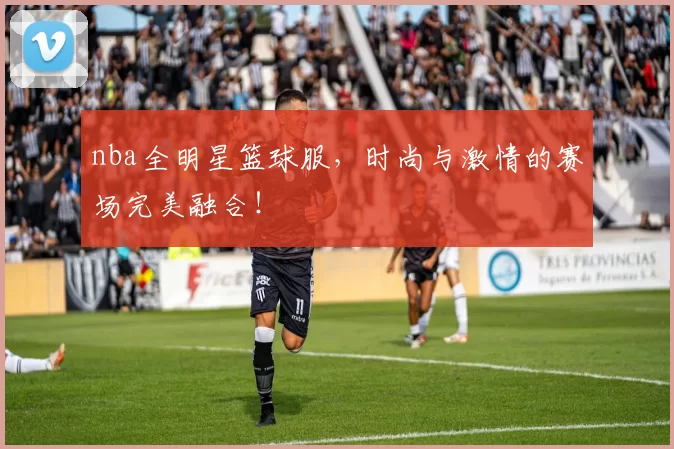 nba全明星篮球服，时尚与激情的赛场完美融合！