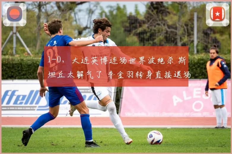 1-0，大连英博连场世界波绝杀 斯坦丘太解气了 李金羽转身直接退场