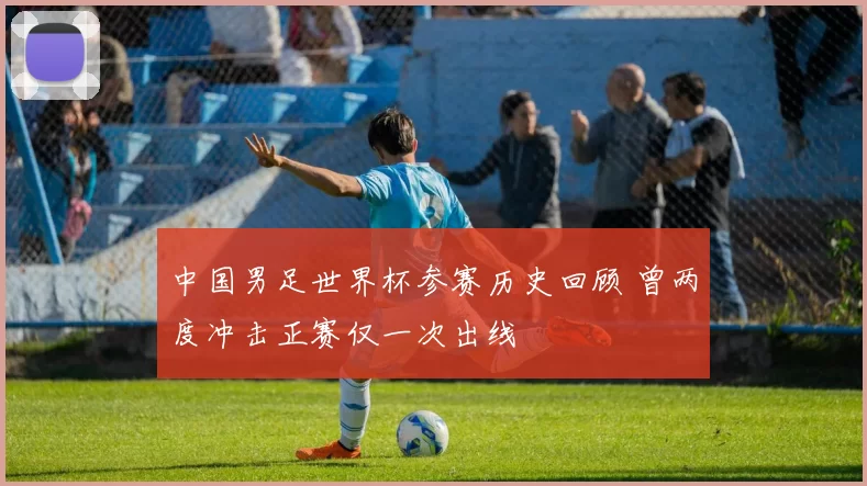 中国男足世界杯参赛历史回顾 曾两度冲击正赛仅一次出线