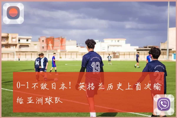 0-1不敌日本！英格兰历史上首次输给亚洲球队
