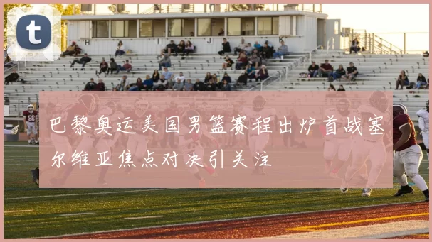 巴黎奥运美国男篮赛程出炉首战塞尔维亚焦点对决引关注