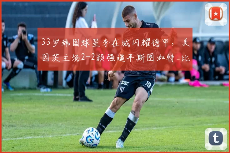 33岁韩国球星李在城闪耀德甲，美因茨主场2-2顽强逼平斯图加特_比赛_达科斯塔_德米罗维奇