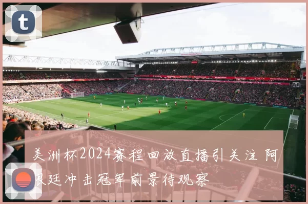 美洲杯2024赛程回放直播引关注 阿根廷冲击冠军前景待观察