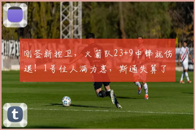 刚签新控卫，火箭队23+9中锋就伤退！1号位人满为患，斯通失算了