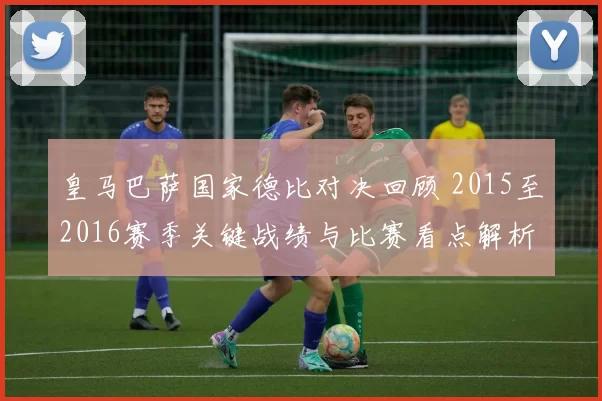 皇马巴萨国家德比对决回顾 2015至2016赛季关键战绩与比赛看点解析