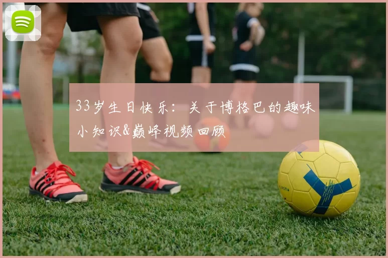 33岁生日快乐：关于博格巴的趣味小知识&巅峰视频回顾