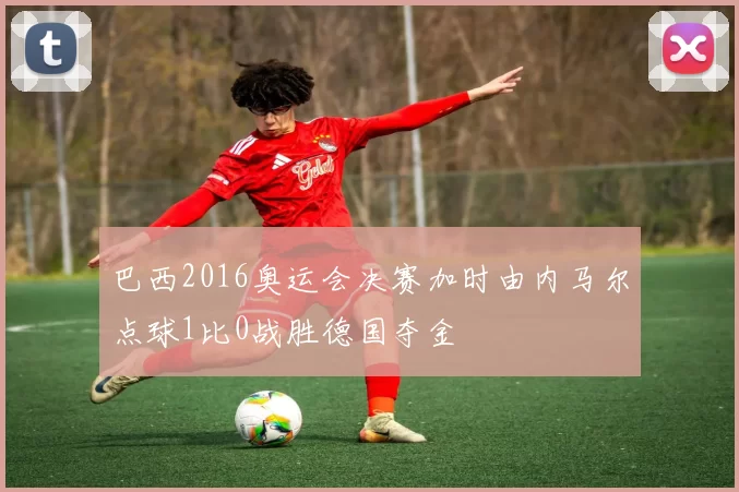 巴西2016奥运会决赛加时由内马尔点球1比0战胜德国夺金