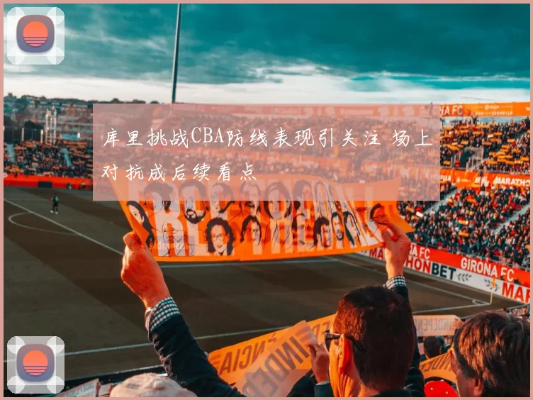 库里挑战CBA防线表现引关注 场上对抗成后续看点