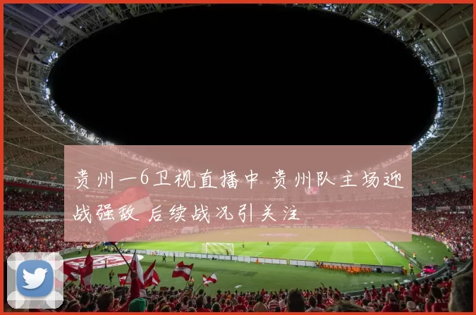 贵州一6卫视直播中 贵州队主场迎战强敌 后续战况引关注