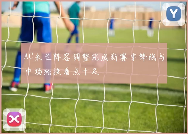 AC米兰阵容调整完成新赛季锋线与中场轮换看点十足
