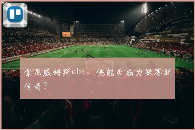 索尼威姆斯cba，他能否成为联赛新传奇？