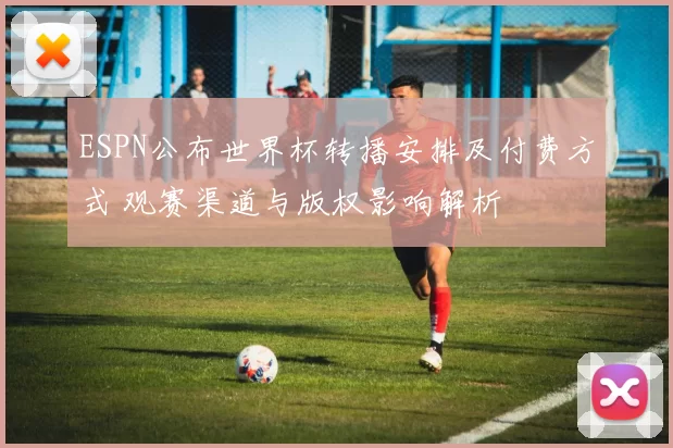 ESPN公布世界杯转播安排及付费方式 观赛渠道与版权影响解析