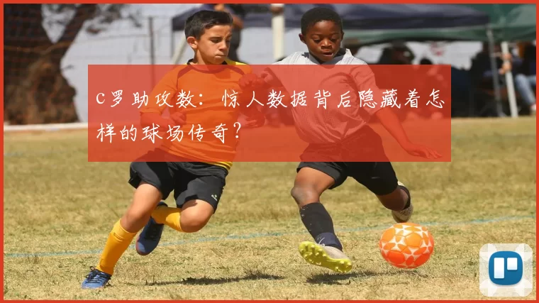 c罗助攻数：惊人数据背后隐藏着怎样的球场传奇？