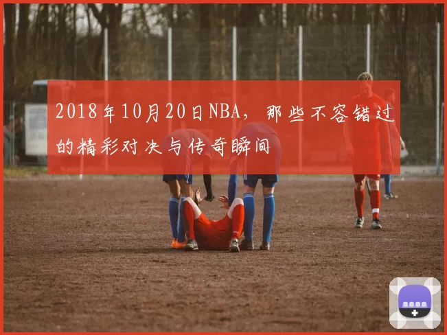 2018年10月20日NBA，那些不容错过的精彩对决与传奇瞬间