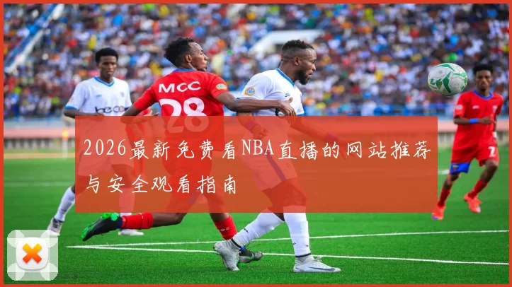 2026最新免费看NBA直播的网站推荐与安全观看指南