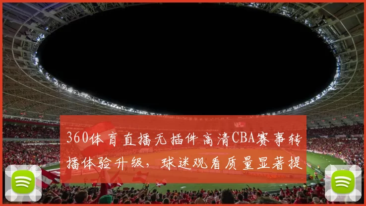 360体育直播无插件高清CBA赛事转播体验升级，球迷观看质量显著提升