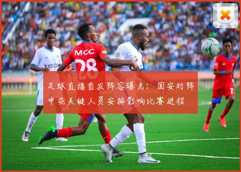 足球直播首发阵容曝光：国安对阵申花关键人员安排影响比赛进程