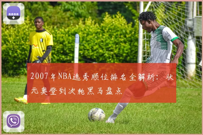 2007年NBA选秀顺位排名全解析：状元奥登到次轮黑马盘点