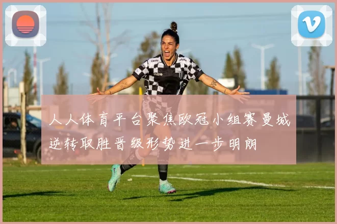 人人体育平台聚焦欧冠小组赛曼城逆转取胜晋级形势进一步明朗