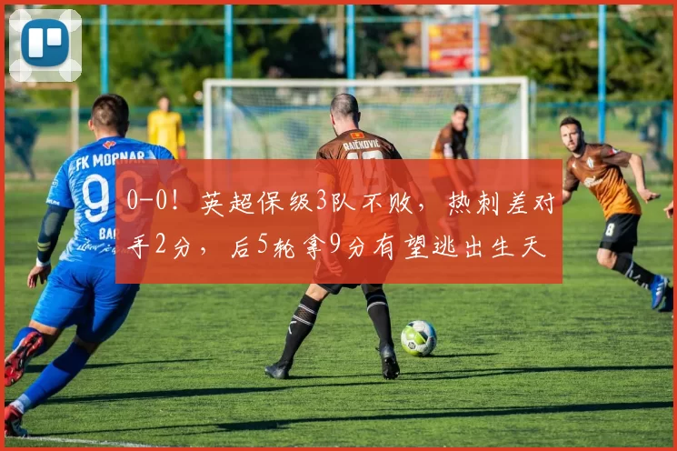 0-0！英超保级3队不败，热刺差对手2分，后5轮拿9分有望逃出生天