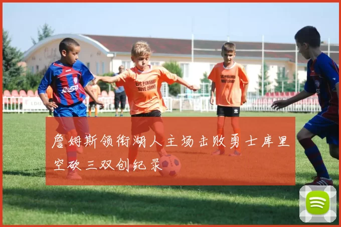 詹姆斯领衔湖人主场击败勇士库里空砍三双创纪录