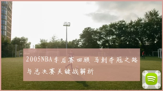 2005NBA季后赛回顾 马刺夺冠之路与总决赛关键战解析