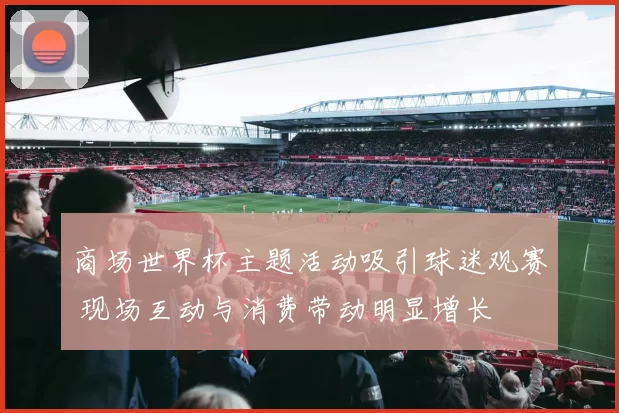 商场世界杯主题活动吸引球迷观赛 现场互动与消费带动明显增长