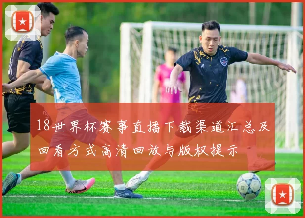 18世界杯赛事直播下载渠道汇总及回看方式高清回放与版权提示