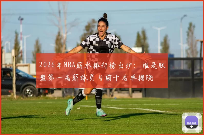2026年NBA薪水排行榜出炉：谁是联盟第一高薪球员与前十名单揭晓