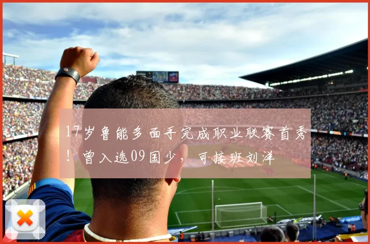 17岁鲁能多面手完成职业联赛首秀！曾入选09国少，可接班刘洋