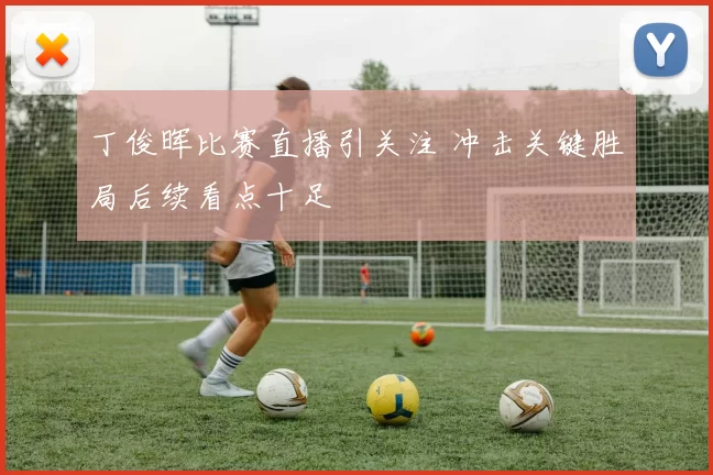 丁俊晖比赛直播引关注 冲击关键胜局后续看点十足