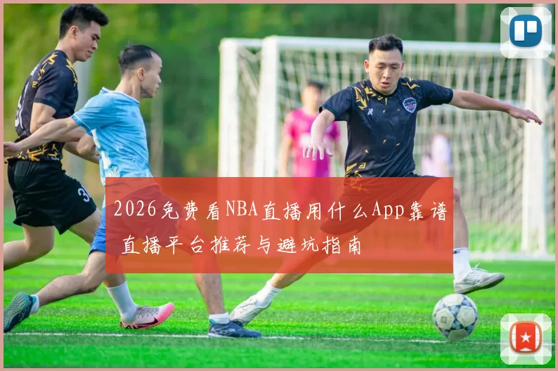 2026免费看NBA直播用什么App靠谱 直播平台推荐与避坑指南