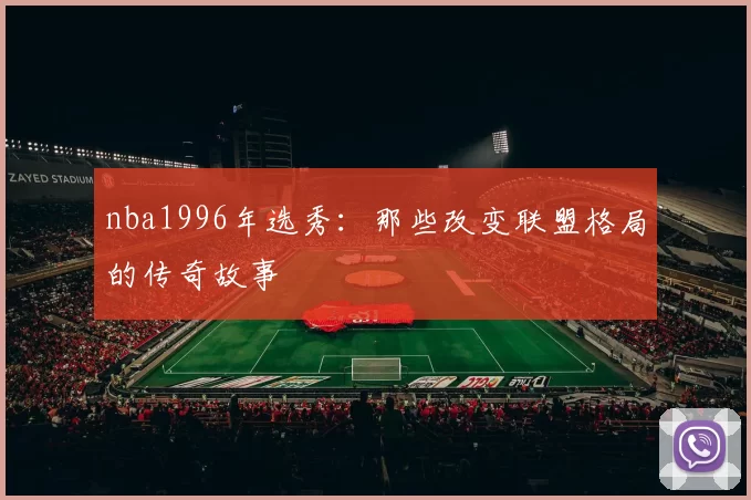 nba1996年选秀：那些改变联盟格局的传奇故事