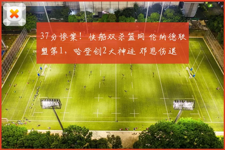 37分惨案！快船双杀篮网 伦纳德联盟第1，哈登创2大神迹 邓恩伤退