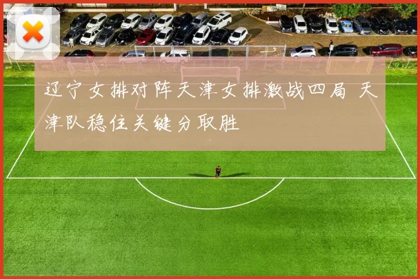 辽宁女排对阵天津女排激战四局 天津队稳住关键分取胜
