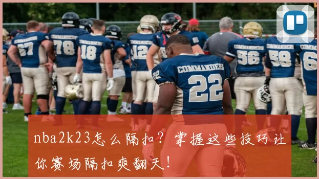 nba2k23怎么隔扣?掌握这些技巧让你赛场隔扣爽翻天!