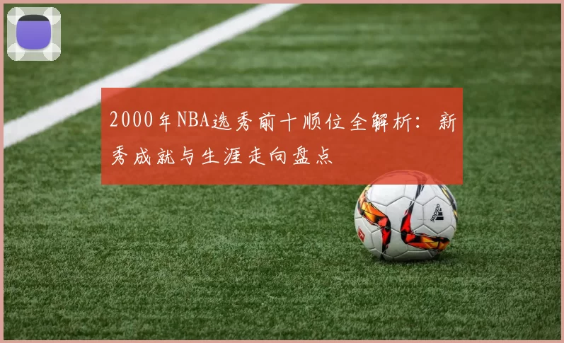 2000年NBA选秀前十顺位全解析：新秀成就与生涯走向盘点