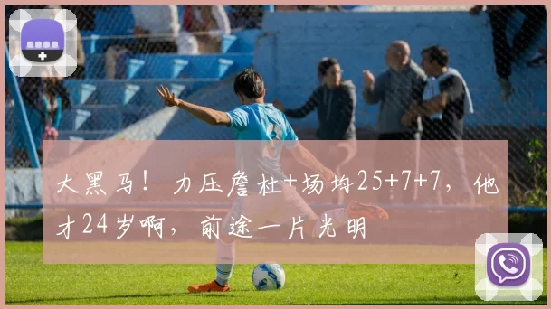 大黑马！力压詹杜+场均25+7+7，他才24岁啊，前途一片光明