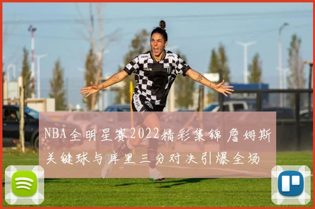 NBA全明星赛2022精彩集锦 詹姆斯关键球与库里三分对决引爆全场