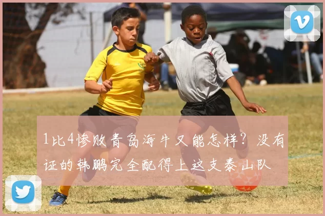 1比4惨败青岛海牛又能怎样？没有证的韩鹏完全配得上这支泰山队