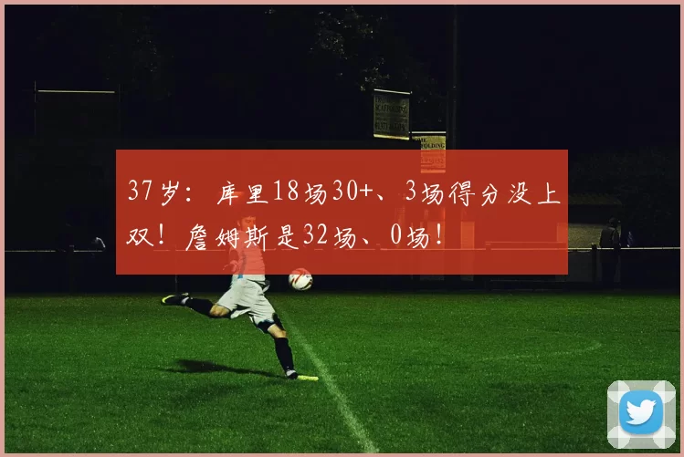 37岁:库里18场30+、3场得分没上双!詹姆斯是32场、0场!