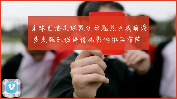 乐球直播足球聚焦欧冠焦点战前瞻 多支强队伤停情况影响排兵布阵