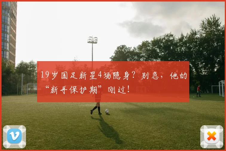 19岁国足新星4场隐身？别急，他的“新手保护期”刚过！