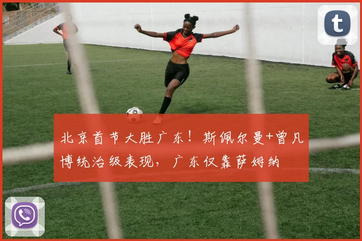 北京首节大胜广东！斯佩尔曼+曾凡博统治级表现，广东仅靠萨姆纳