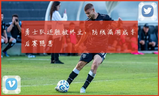 勇士队连胜被终止，防线漏洞成季后赛隐患