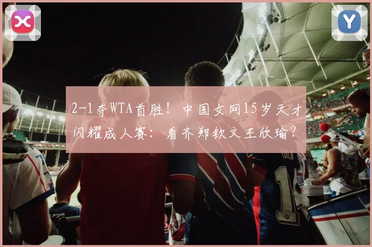2-1夺WTA首胜！中国女网15岁天才闪耀成人赛：看齐郑钦文王欣瑜？