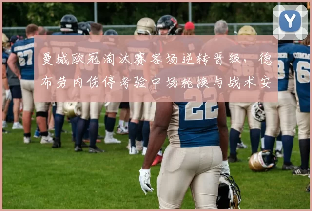 曼城欧冠淘汰赛客场逆转晋级,德布劳内伤停考验中场轮换与战术安排