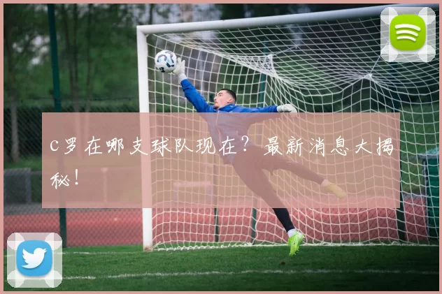 c罗在哪支球队现在？最新消息大揭秘！